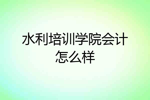 水利培训学院会计怎么样