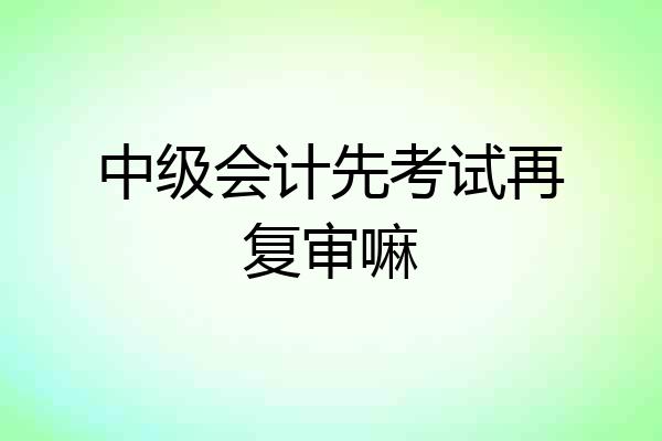 中级会计先考试再复审嘛