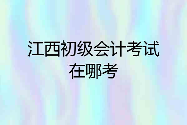 江西初级会计考试在哪考