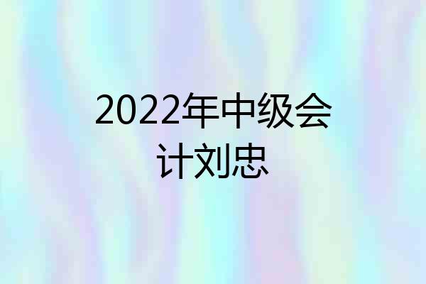 2022年中级会计刘忠