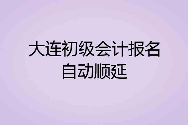 大连初级会计报名自动顺延