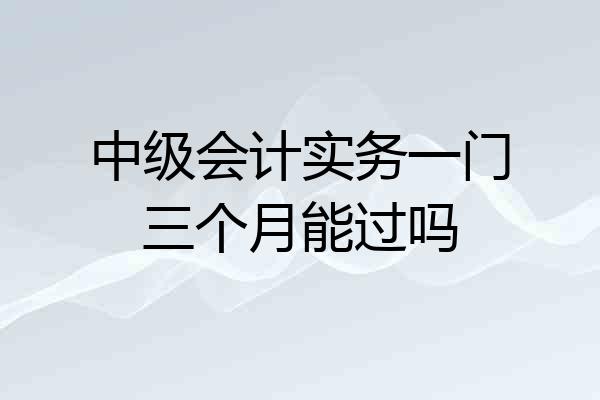 中级会计实务一门三个月能过吗