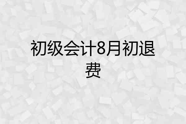 初级会计8月初退费