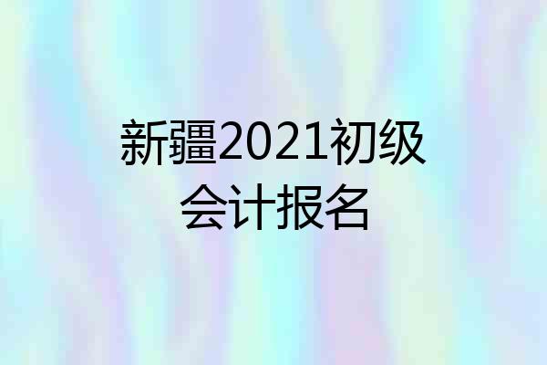 新疆2021初级会计报名