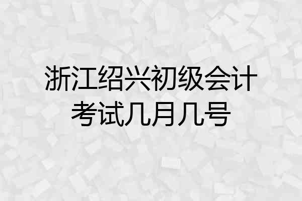 浙江绍兴初级会计考试几月几号