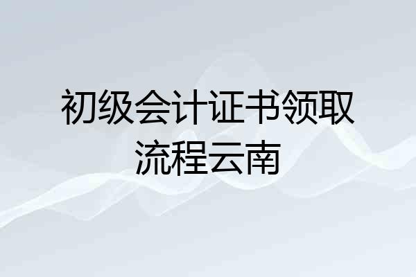 初级会计证书领取流程云南