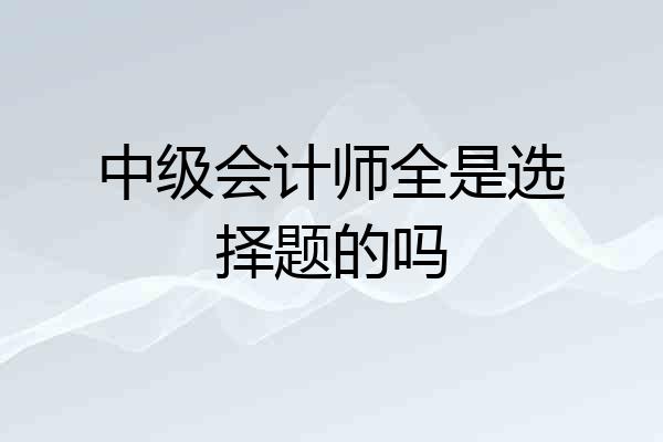 中级会计师全是选择题的吗