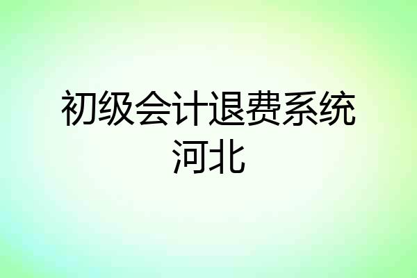 初级会计退费系统河北