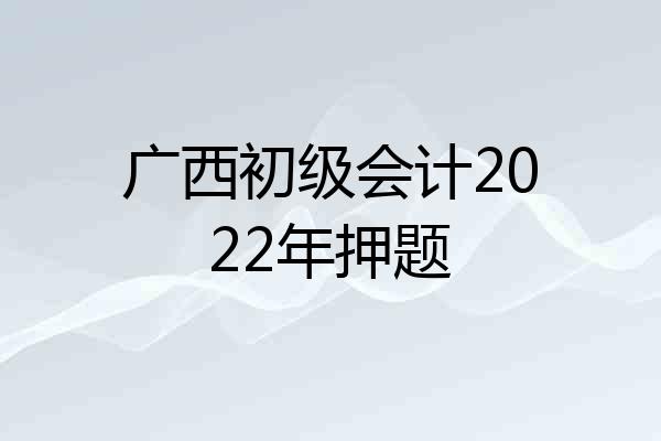 广西初级会计2022年押题