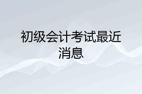 初级会计考试最近消息