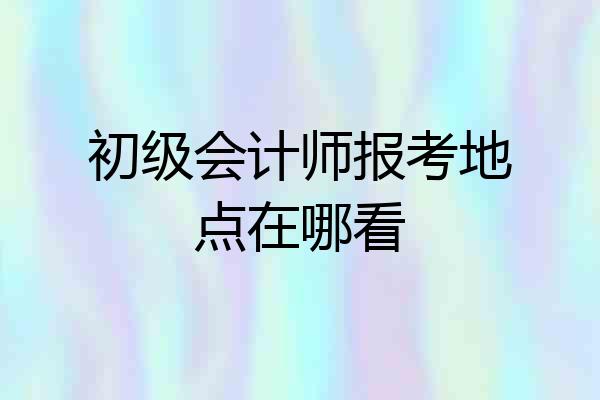 初级会计师报考地点在哪看
