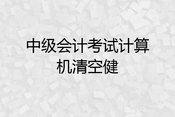 中级会计考试计算机清空健