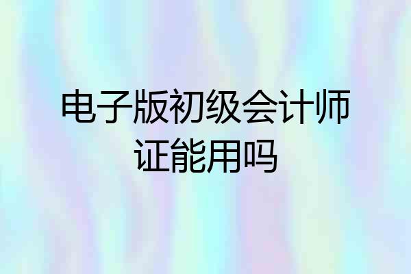电子版初级会计师证能用吗