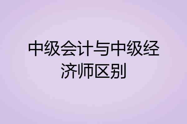 中级会计与中级经济师区别