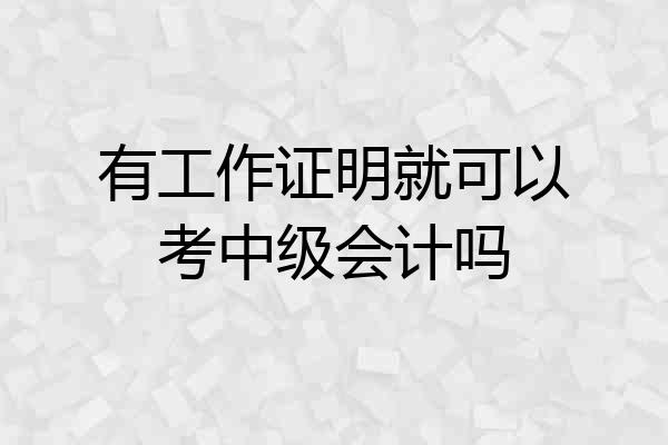 有工作证明就可以考中级会计吗