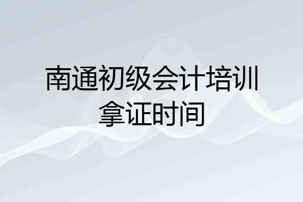 南通初级会计培训拿证时间