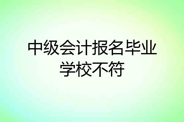 中级会计报名毕业学校不符