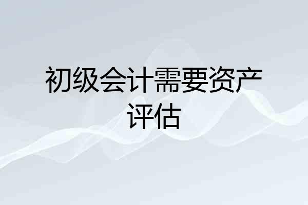 初级会计需要资产评估