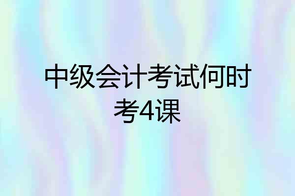 中级会计考试何时考4课