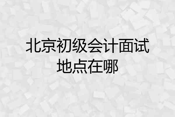 北京初级会计面试地点在哪