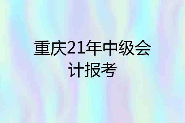 重庆21年中级会计报考