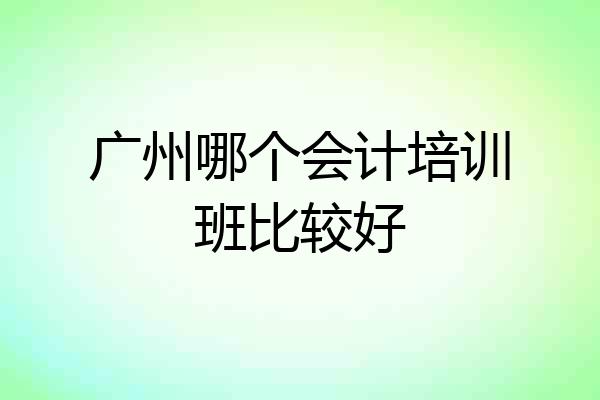 广州哪个会计培训班比较好