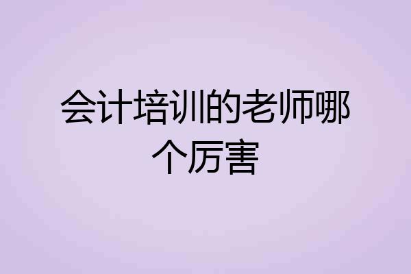 会计培训的老师哪个厉害