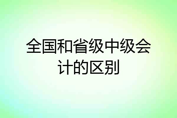 全国和省级中级会计的区别