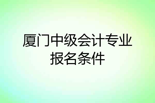 厦门中级会计专业报名条件