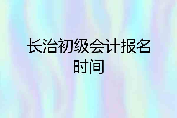 长治初级会计报名时间
