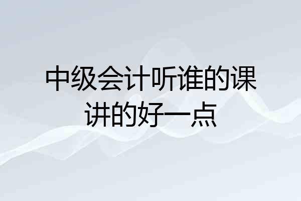 中级会计听谁的课讲的好一点