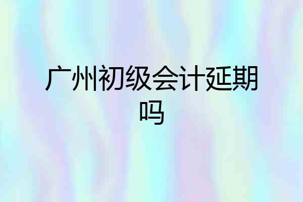 广州初级会计延期吗