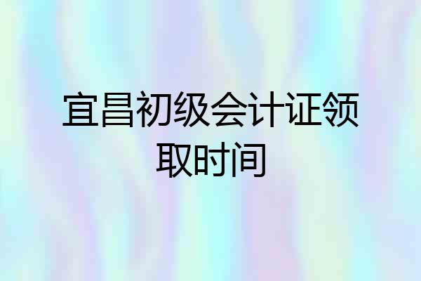 宜昌初级会计证领取时间