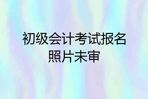 初级会计考试报名照片未审
