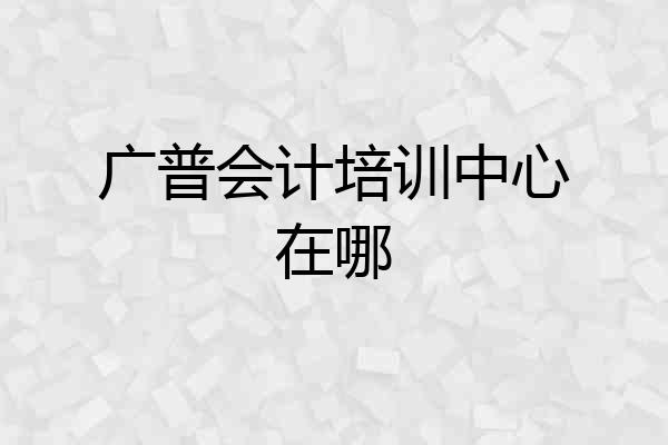 广普会计培训中心在哪
