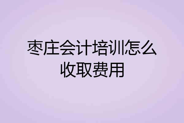 枣庄会计培训怎么收取费用