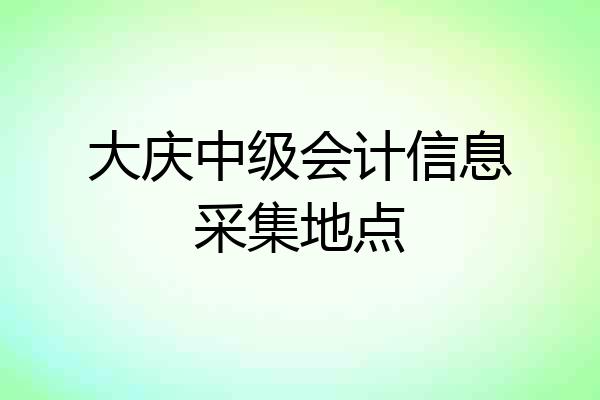 大庆中级会计信息采集地点