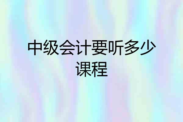 中级会计要听多少课程