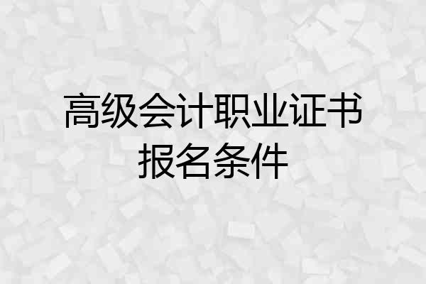 高级会计职业证书报名条件