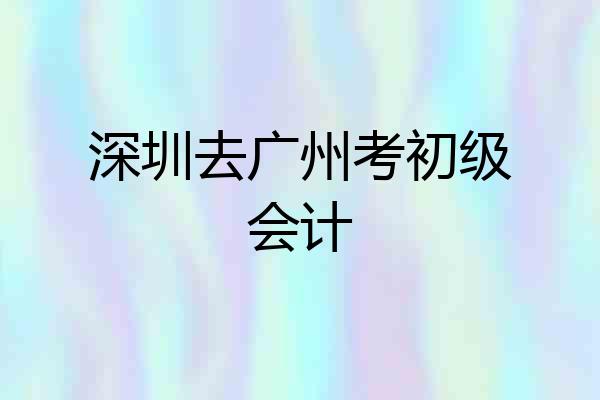 深圳去广州考初级会计