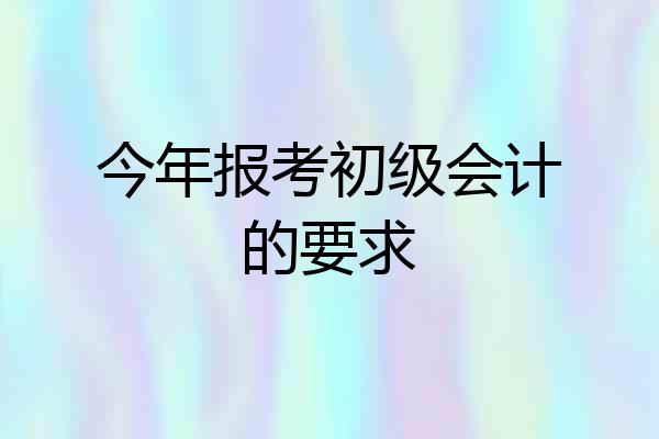 今年报考初级会计的要求