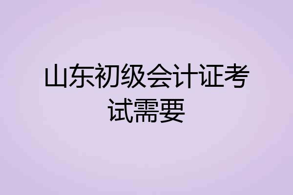 山东初级会计证考试需要