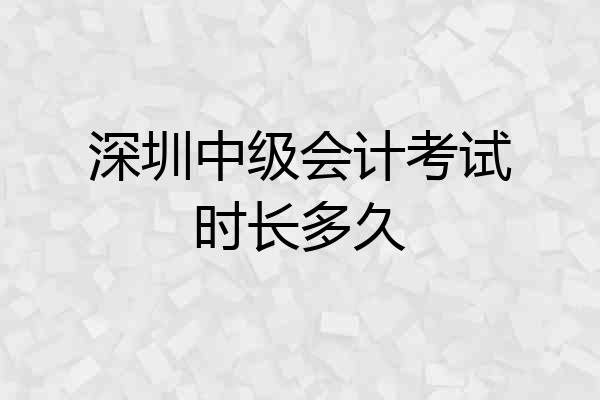 深圳中级会计考试时长多久