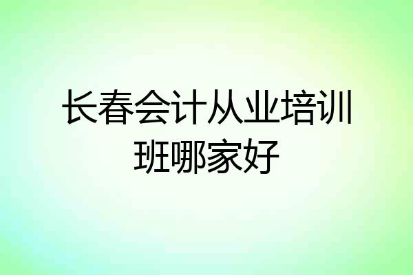 长春会计从业培训班哪家好
