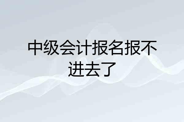 中级会计报名报不进去了