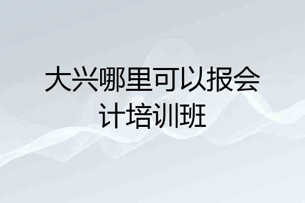 大兴哪里可以报会计培训班