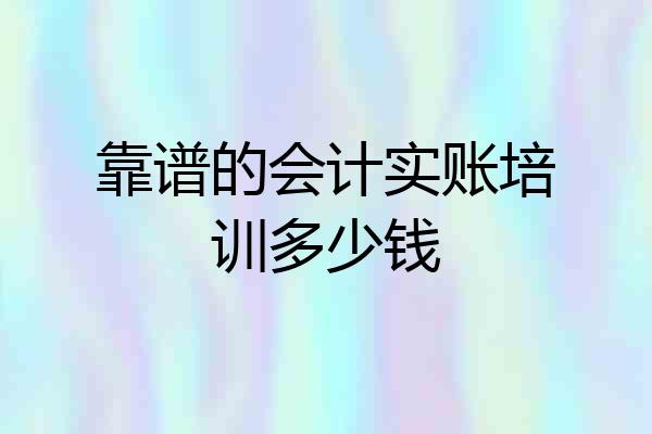 靠谱的会计实账培训多少钱