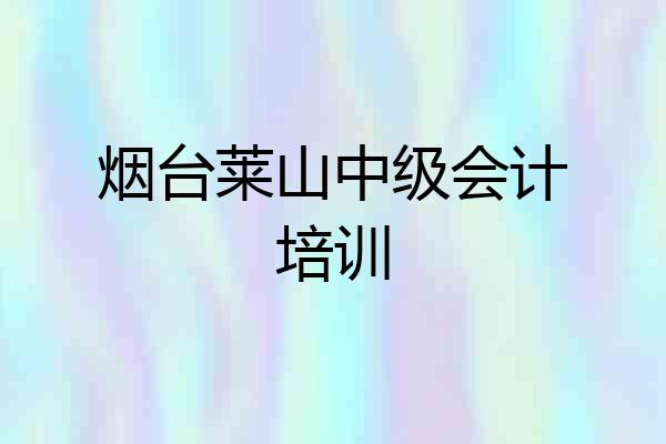 烟台莱山中级会计培训