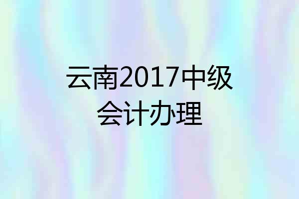 云南2017中级会计办理