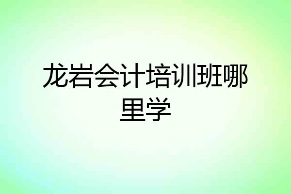 龙岩会计培训班哪里学